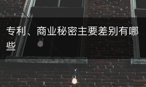 专利、商业秘密主要差别有哪些