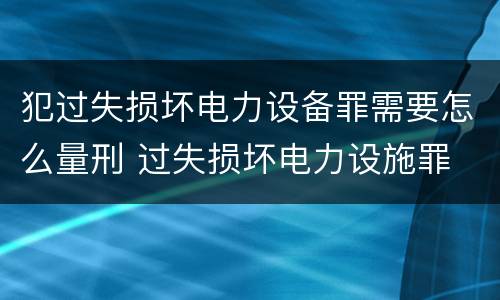 犯过失损坏电力设备罪需要怎么量刑 过失损坏电力设施罪