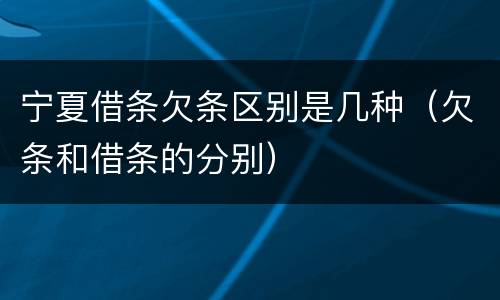 宁夏借条欠条区别是几种（欠条和借条的分别）