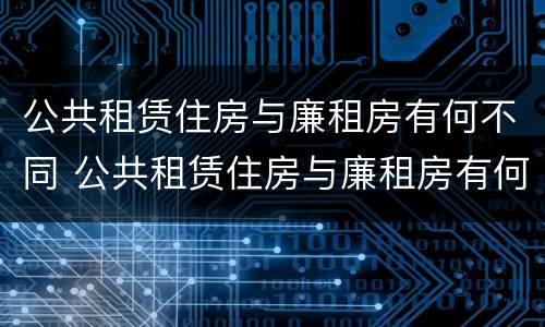 公共租赁住房与廉租房有何不同 公共租赁住房与廉租房有何不同点