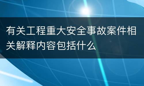 有关工程重大安全事故案件相关解释内容包括什么