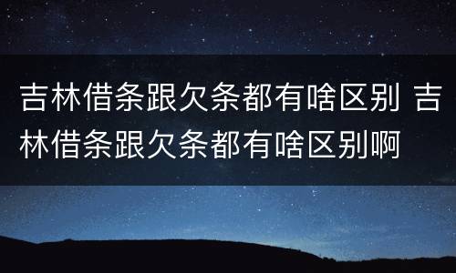 吉林借条跟欠条都有啥区别 吉林借条跟欠条都有啥区别啊