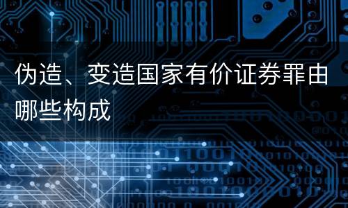 伪造、变造国家有价证券罪由哪些构成