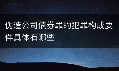 伪造公司债券罪的犯罪构成要件具体有哪些