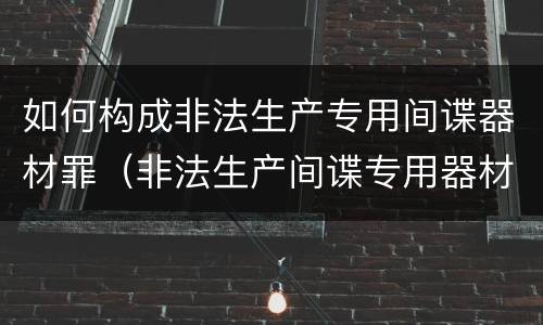 如何构成非法生产专用间谍器材罪（非法生产间谍专用器材罪和非法经营罪）