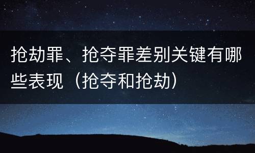 抢劫罪、抢夺罪差别关键有哪些表现（抢夺和抢劫）