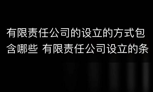 有限责任公司的设立的方式包含哪些 有限责任公司设立的条件和程序各是什么