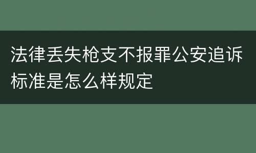 法律丢失枪支不报罪公安追诉标准是怎么样规定