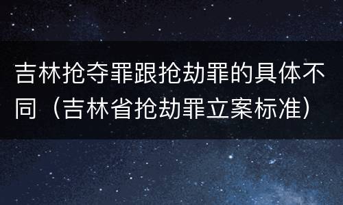 吉林抢夺罪跟抢劫罪的具体不同（吉林省抢劫罪立案标准）