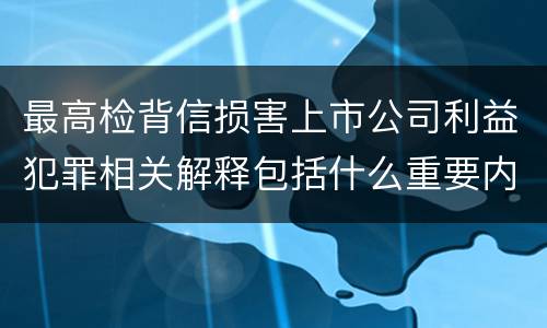 最高检背信损害上市公司利益犯罪相关解释包括什么重要内容