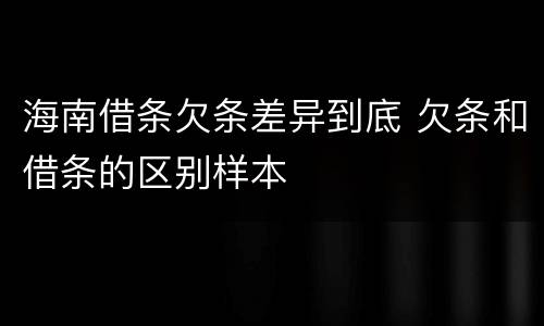 海南借条欠条差异到底 欠条和借条的区别样本