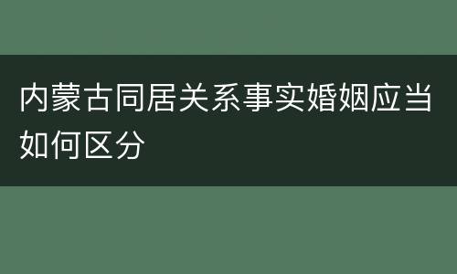 内蒙古同居关系事实婚姻应当如何区分