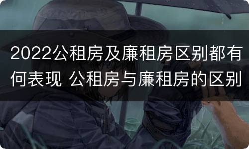 2022公租房及廉租房区别都有何表现 公租房与廉租房的区别都在此,别再搞错了!