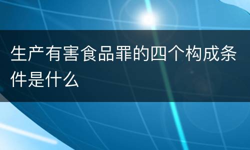 生产有害食品罪的四个构成条件是什么