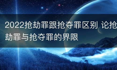 2022抢劫罪跟抢夺罪区别 论抢劫罪与抢夺罪的界限