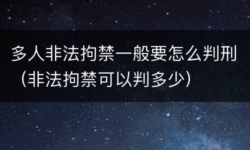 多人非法拘禁一般要怎么判刑（非法拘禁可以判多少）