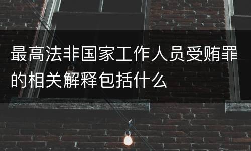 最高法非国家工作人员受贿罪的相关解释包括什么