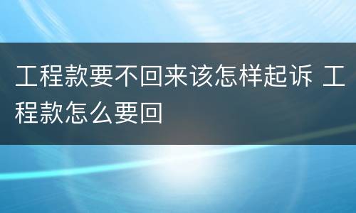 工程款要不回来该怎样起诉 工程款怎么要回