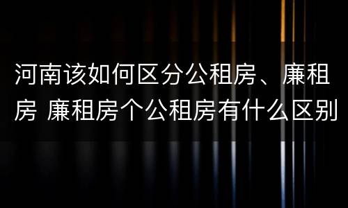 河南该如何区分公租房、廉租房 廉租房个公租房有什么区别