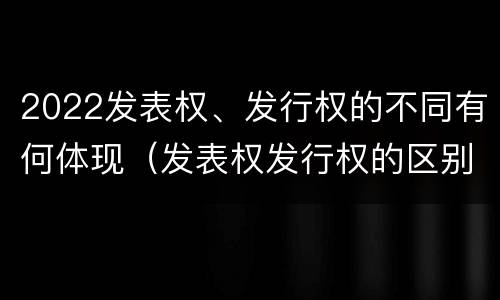 2022发表权、发行权的不同有何体现（发表权发行权的区别）