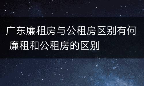 广东廉租房与公租房区别有何 廉租和公租房的区别