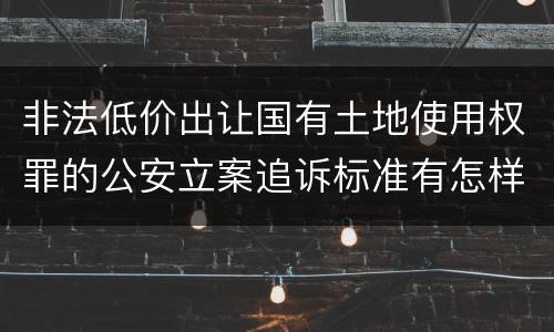 非法低价出让国有土地使用权罪的公安立案追诉标准有怎样的规定