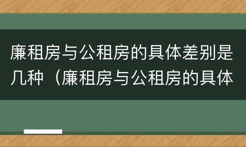 廉租房与公租房的具体差别是几种（廉租房与公租房的具体差别是几种类型）