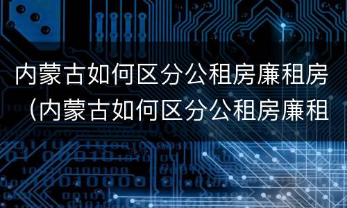 内蒙古如何区分公租房廉租房（内蒙古如何区分公租房廉租房和商品房）