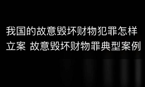 我国的故意毁坏财物犯罪怎样立案 故意毁坏财物罪典型案例