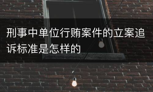 刑事中单位行贿案件的立案追诉标准是怎样的