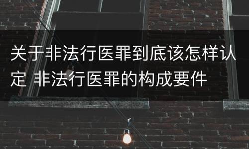 关于非法行医罪到底该怎样认定 非法行医罪的构成要件