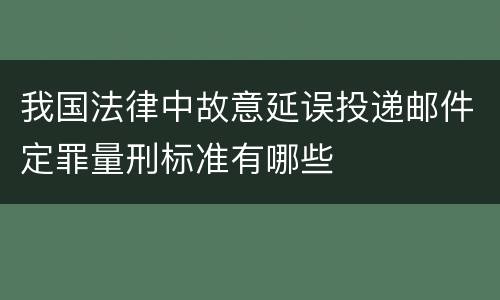 我国法律中故意延误投递邮件定罪量刑标准有哪些