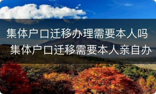 集体户口迁移办理需要本人吗 集体户口迁移需要本人亲自办理吗