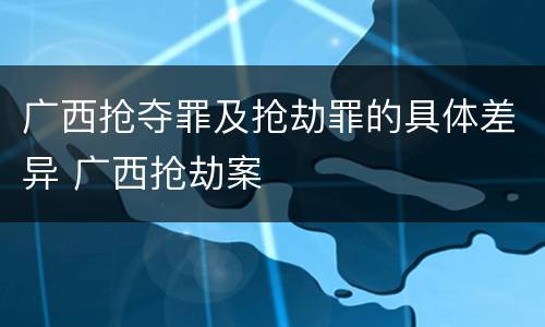 广西抢夺罪及抢劫罪的具体差异 广西抢劫案