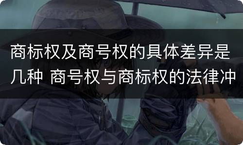 商标权及商号权的具体差异是几种 商号权与商标权的法律冲突与解决