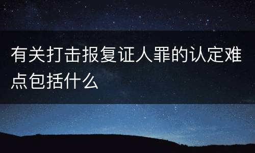 有关打击报复证人罪的认定难点包括什么