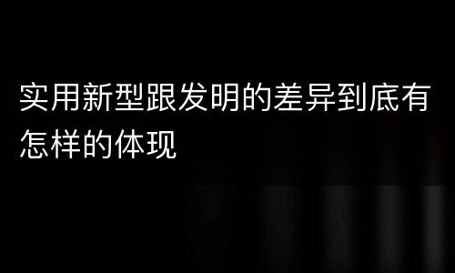 实用新型跟发明的差异到底有怎样的体现