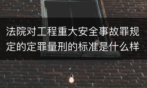 法院对工程重大安全事故罪规定的定罪量刑的标准是什么样的