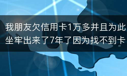 我朋友欠信用卡1万多并且为此坐牢出来了7年了因为找不到卡了现在催收了怎么办