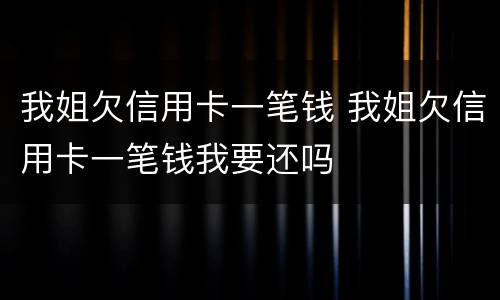 我姐欠信用卡一笔钱 我姐欠信用卡一笔钱我要还吗