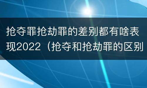 抢夺罪抢劫罪的差别都有啥表现2022（抢夺和抢劫罪的区别）