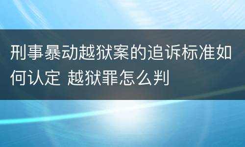 刑事暴动越狱案的追诉标准如何认定 越狱罪怎么判