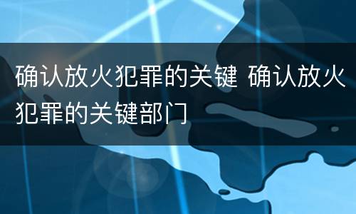 确认放火犯罪的关键 确认放火犯罪的关键部门