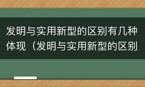 发明与实用新型的区别有几种体现（发明与实用新型的区别有几种体现在哪里）