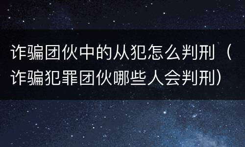 诈骗团伙中的从犯怎么判刑（诈骗犯罪团伙哪些人会判刑）