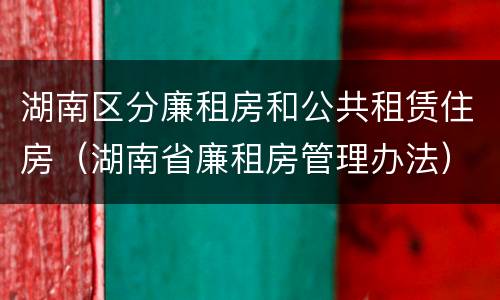 湖南区分廉租房和公共租赁住房（湖南省廉租房管理办法）