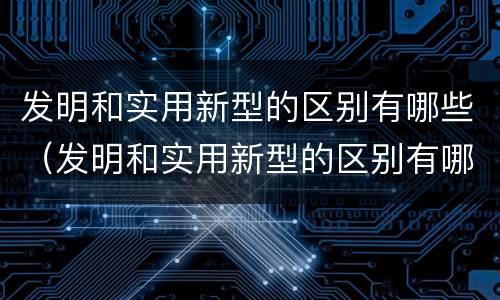 发明和实用新型的区别有哪些（发明和实用新型的区别有哪些英语）