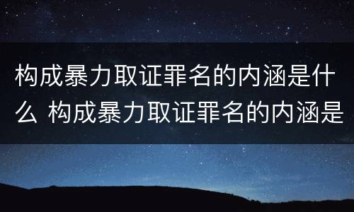 构成暴力取证罪名的内涵是什么 构成暴力取证罪名的内涵是什么意思