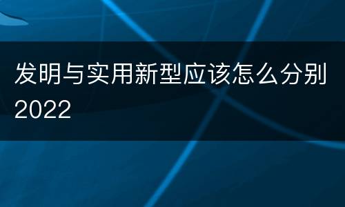 发明与实用新型应该怎么分别2022