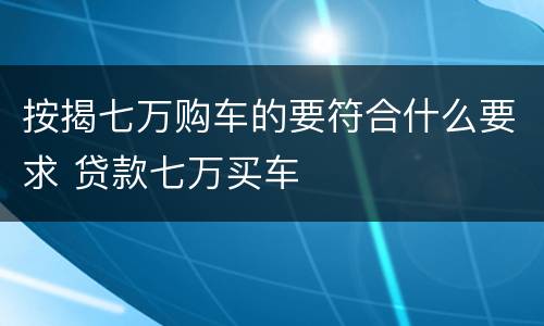 按揭七万购车的要符合什么要求 贷款七万买车